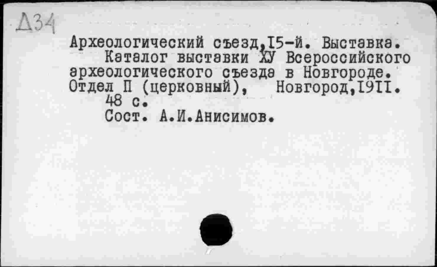 ﻿Археологический съезд,15-й. Выставка.
Каталог выставки ХУ Всероссийского археологического съезда в Новгороде. Отдел П (церковный), Новгород,1911.
48 с.
Сост. А.И.Анисимов.